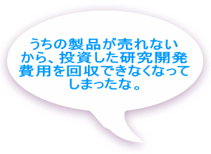 うちの製品が売れないから、 投資した研究開発費用 を回収できなく なってしまったな。